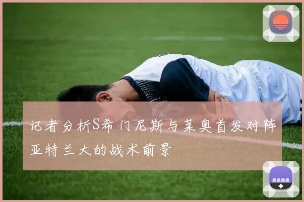 记者分析S希门尼斯与莱奥首发对阵亚特兰大的战术前景