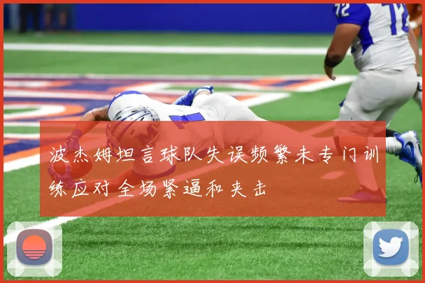 波杰姆坦言球队失误频繁未专门训练应对全场紧逼和夹击