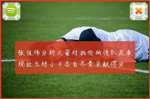 张佳玮分析火箭对抗伦纳德队友表现杜兰特小卡各自尽责贡献得分