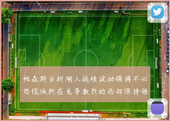 帕森斯分析湖人战绩波动强调不必恐慌依然在竞争激烈的西部保持领先