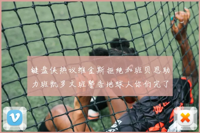键盘侠热议维金斯拒绝加班贝恩助力班凯罗文班警告地球人你们完了