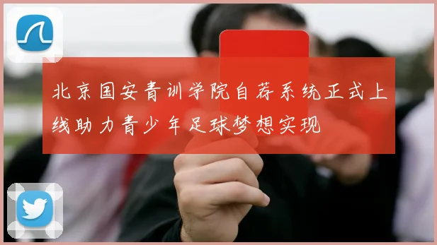 北京国安青训学院自荐系统正式上线助力青少年足球梦想实现