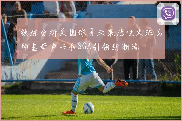 铁林分析美国球员未来地位文班戈约基奇卢卡和SGA引领新潮流