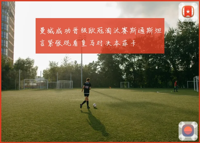 曼城成功晋级欧冠淘汰赛斯通斯坦言紧张观看皇马对决本菲卡