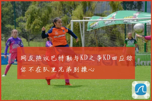 网友热议巴特勒与KD之争KD回应称你不在队里兄弟别操心
