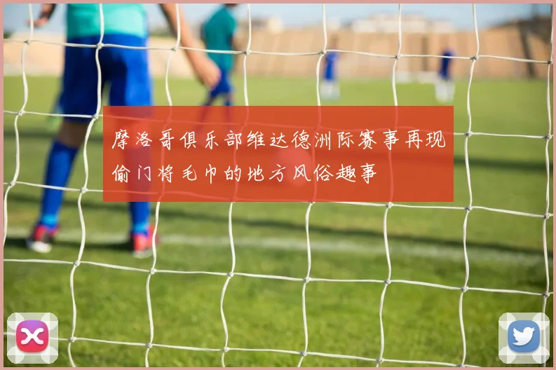 摩洛哥俱乐部维达德洲际赛事再现偷门将毛巾的地方风俗趣事