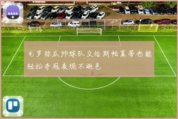 毛罗称瓜帅球队交给斯帕莱蒂也能轻松夺冠表现不逊色