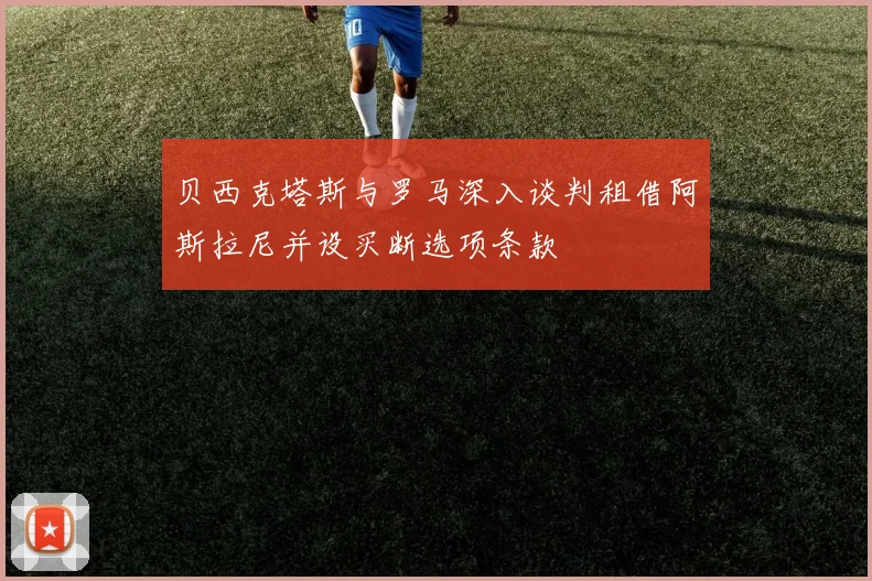 贝西克塔斯与罗马深入谈判租借阿斯拉尼并设买断选项条款