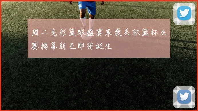 周二竞彩篮球盛宴来袭美职篮杯决赛揭幕新王即将诞生