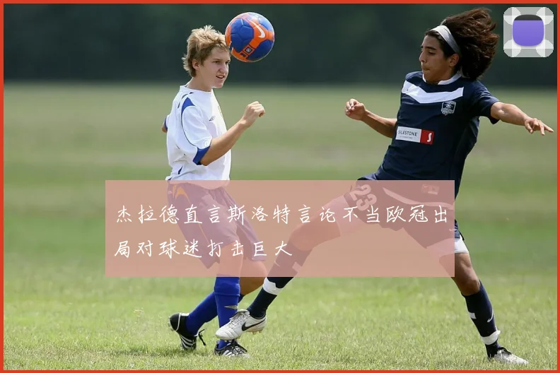 杰拉德直言斯洛特言论不当欧冠出局对球迷打击巨大