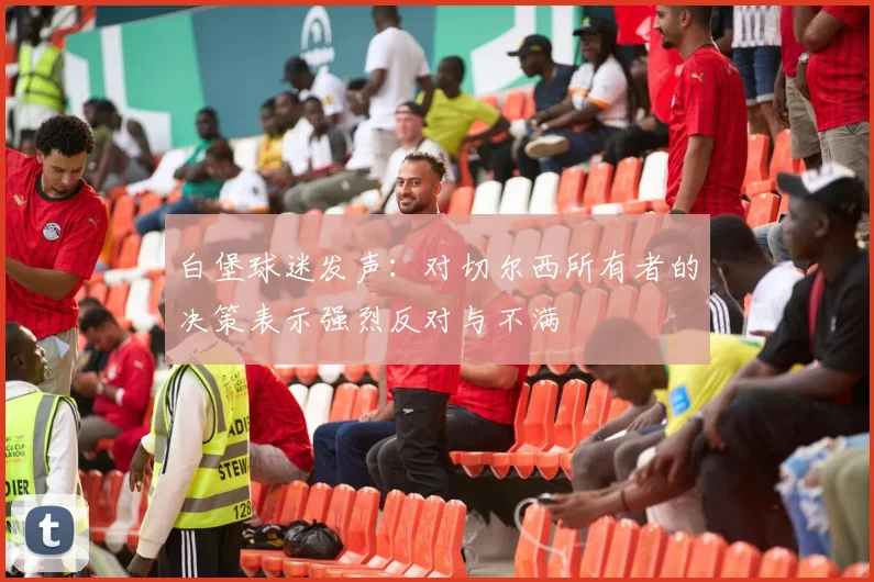 白堡球迷发声：对切尔西所有者的决策表示强烈反对与不满