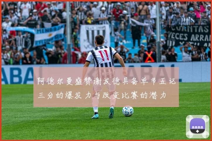 阿德尔曼盛赞谢泼德具备单节五记三分的爆发力与改变比赛的潜力