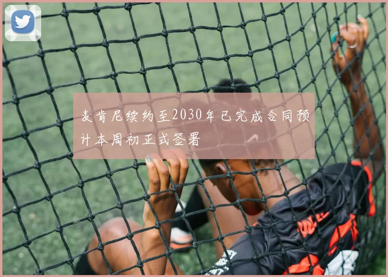 麦肯尼续约至2030年已完成合同预计本周初正式签署