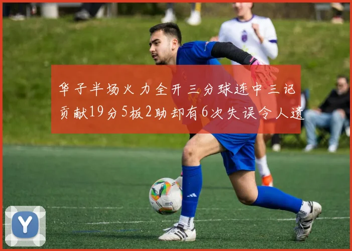 华子半场火力全开三分球连中三记贡献19分5板2助却有6次失误令人遗憾