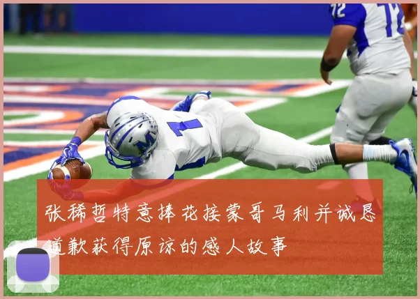 张稀哲特意捧花接蒙哥马利并诚恳道歉获得原谅的感人故事