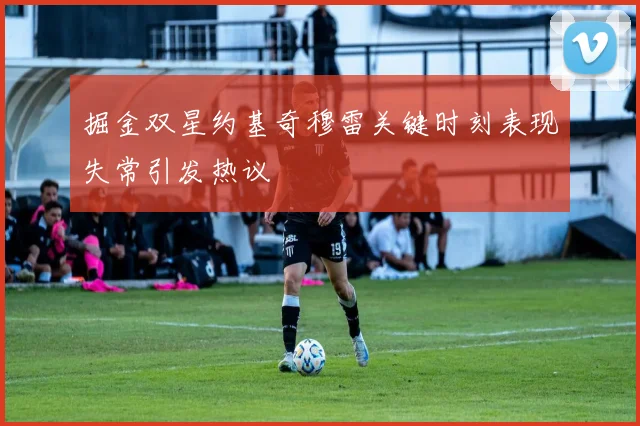 掘金双星约基奇穆雷关键时刻表现失常引发热议