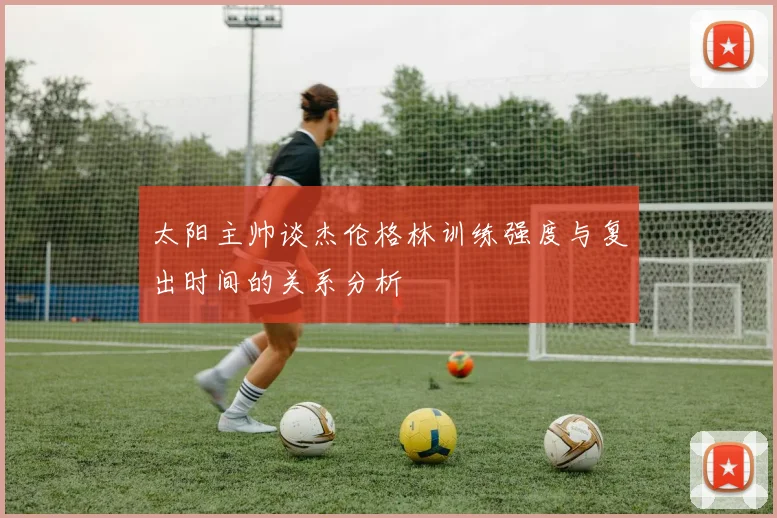 太阳主帅谈杰伦格林训练强度与复出时间的关系分析