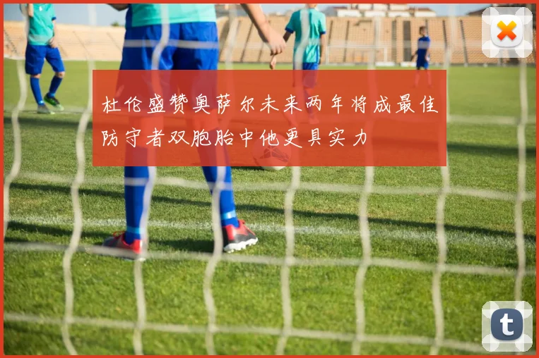 杜伦盛赞奥萨尔未来两年将成最佳防守者双胞胎中他更具实力