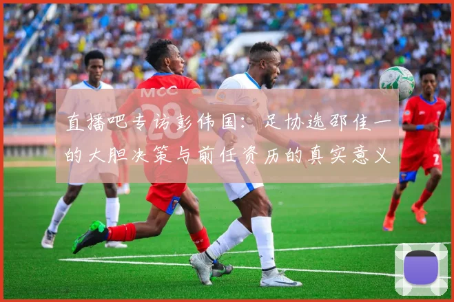 直播吧专访彭伟国：足协选邵佳一的大胆决策与前任资历的真实意义