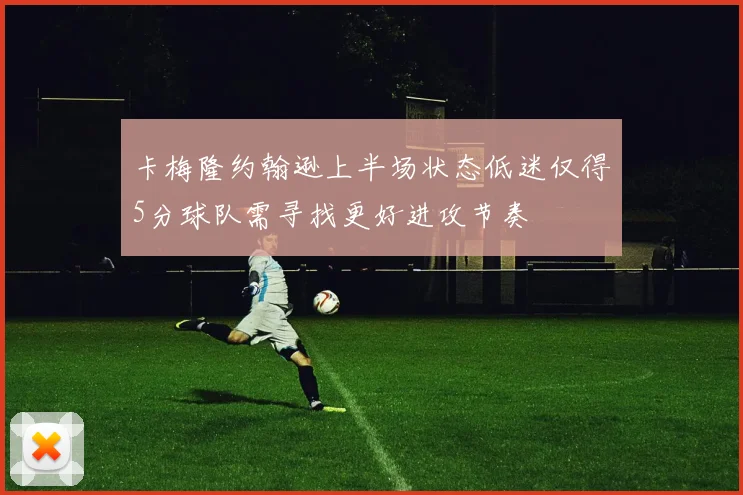 卡梅隆约翰逊上半场状态低迷仅得5分球队需寻找更好进攻节奏