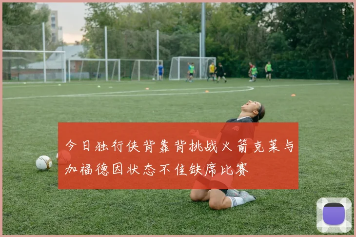 今日独行侠背靠背挑战火箭克莱与加福德因状态不佳缺席比赛