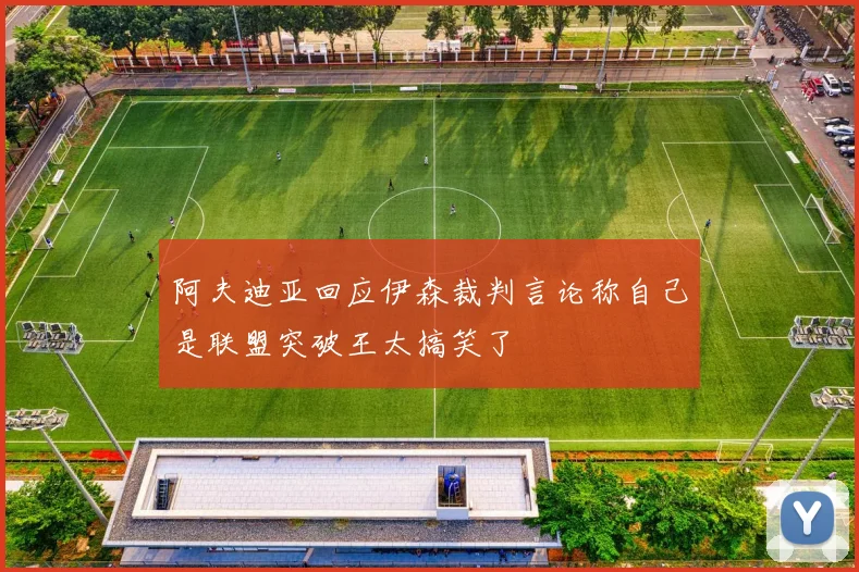 阿夫迪亚回应伊森裁判言论称自己是联盟突破王太搞笑了
