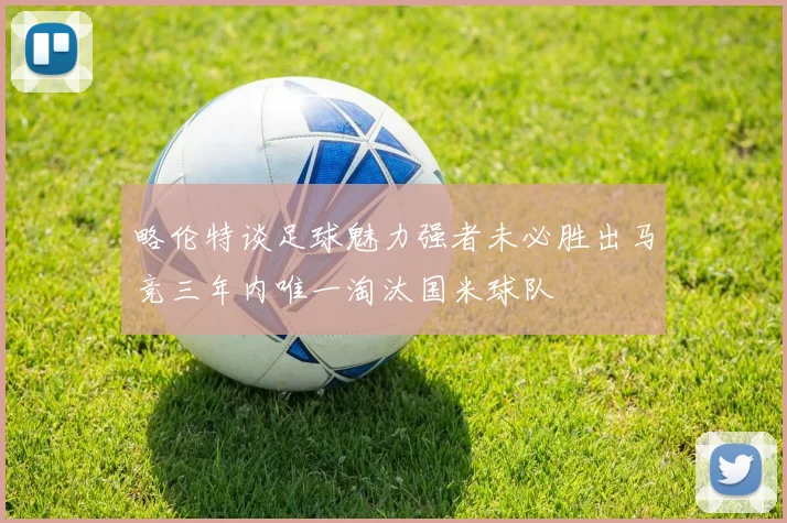 略伦特谈足球魅力强者未必胜出马竞三年内唯一淘汰国米球队