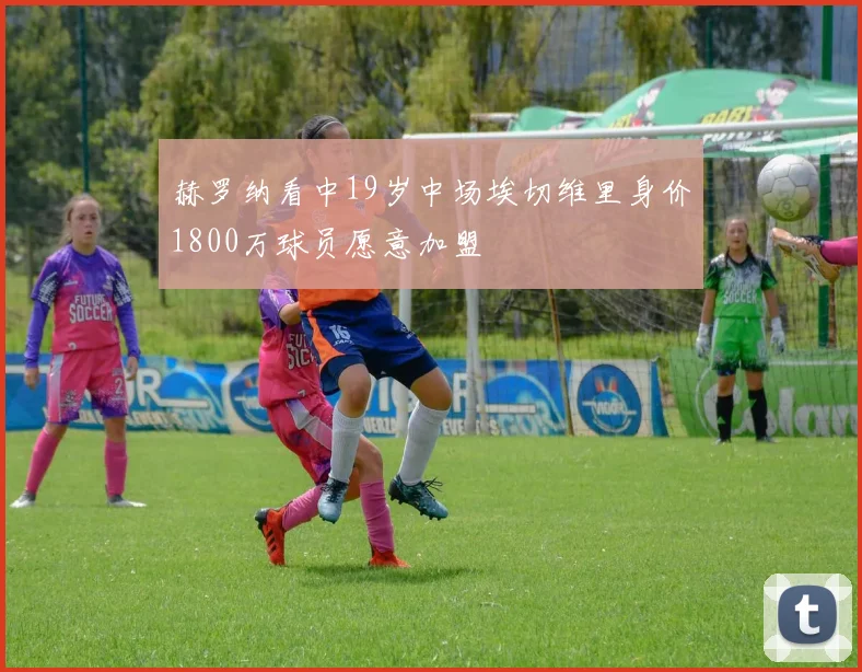 赫罗纳看中19岁中场埃切维里身价1800万球员愿意加盟