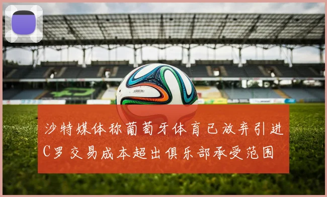 沙特媒体称葡萄牙体育已放弃引进C罗交易成本超出俱乐部承受范围