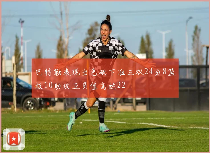 巴特勒表现出色砍下准三双24分8篮板10助攻正负值高达22