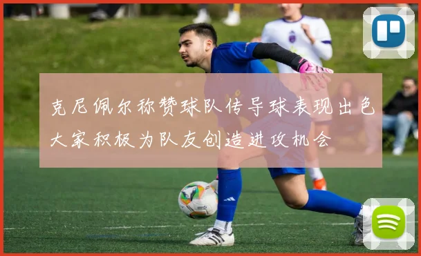 克尼佩尔称赞球队传导球表现出色大家积极为队友创造进攻机会
