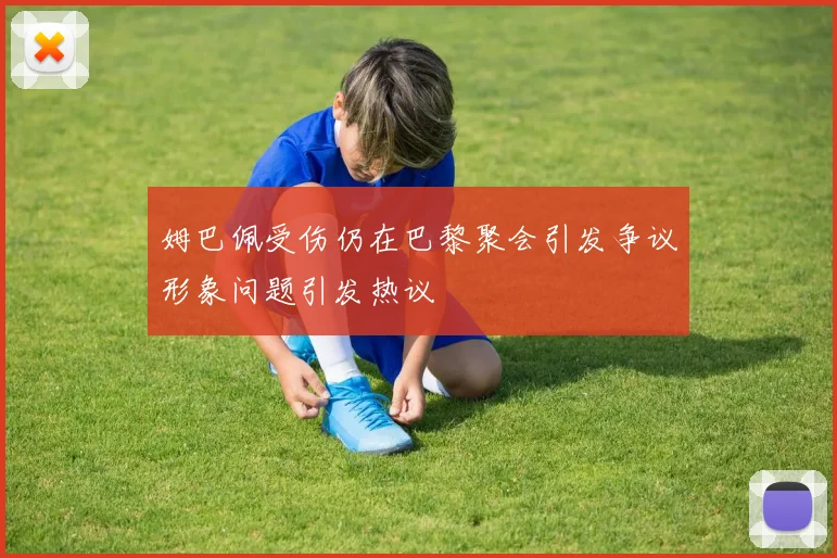 姆巴佩受伤仍在巴黎聚会引发争议形象问题引发热议