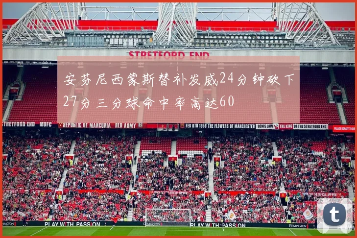 安芬尼西蒙斯替补发威24分钟砍下27分三分球命中率高达60