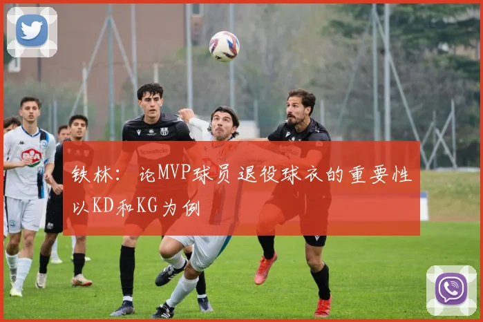 铁林：论MVP球员退役球衣的重要性以KD和KG为例