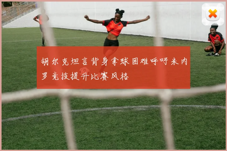胡尔克坦言背身拿球困难呼吁米内罗竞技提升比赛风格