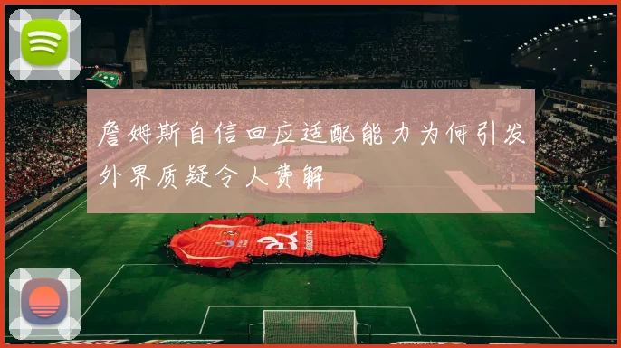 詹姆斯自信回应适配能力为何引发外界质疑令人费解