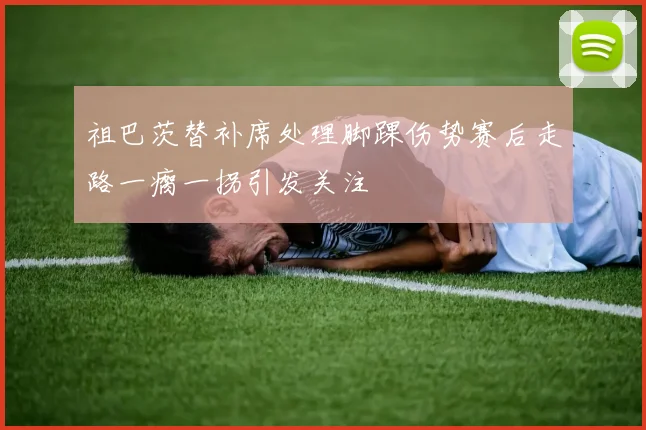 祖巴茨替补席处理脚踝伤势赛后走路一瘸一拐引发关注