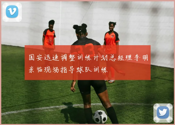 国安迅速调整训练计划总经理李明亲临现场指导球队训练