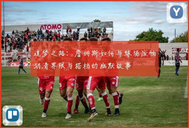 追梦之路：詹姆斯如何与球场废物划清界限与搭档的幽默故事