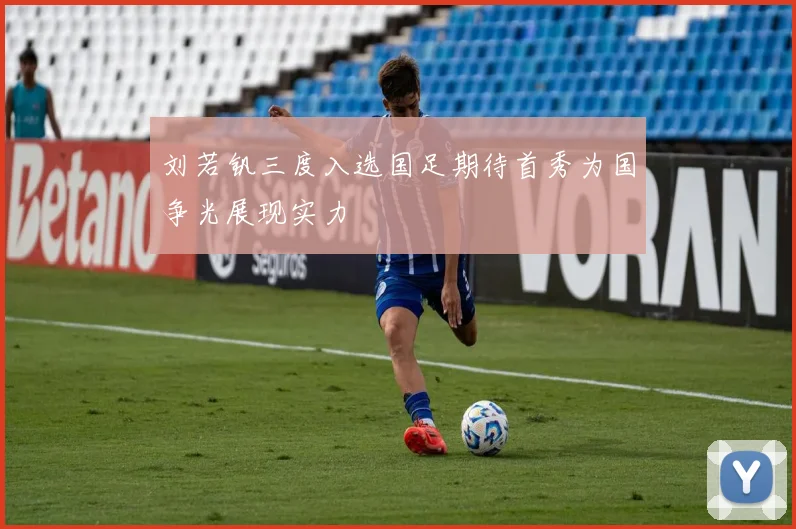 刘若钒三度入选国足期待首秀为国争光展现实力