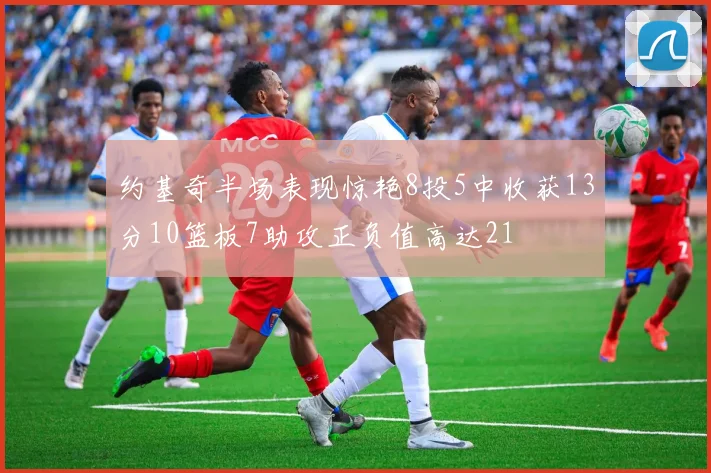 约基奇半场表现惊艳8投5中收获13分10篮板7助攻正负值高达21