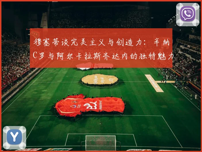 穆塞蒂谈完美主义与创造力：辛纳C罗与阿尔卡拉斯齐达内的独特魅力