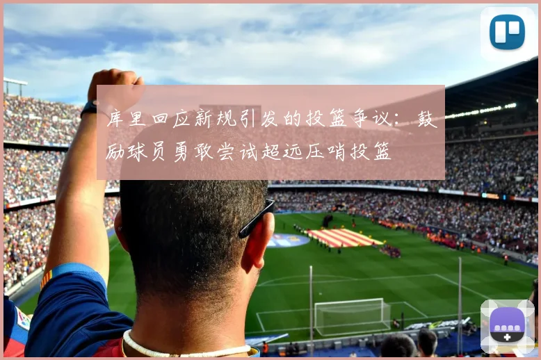 库里回应新规引发的投篮争议：鼓励球员勇敢尝试超远压哨投篮