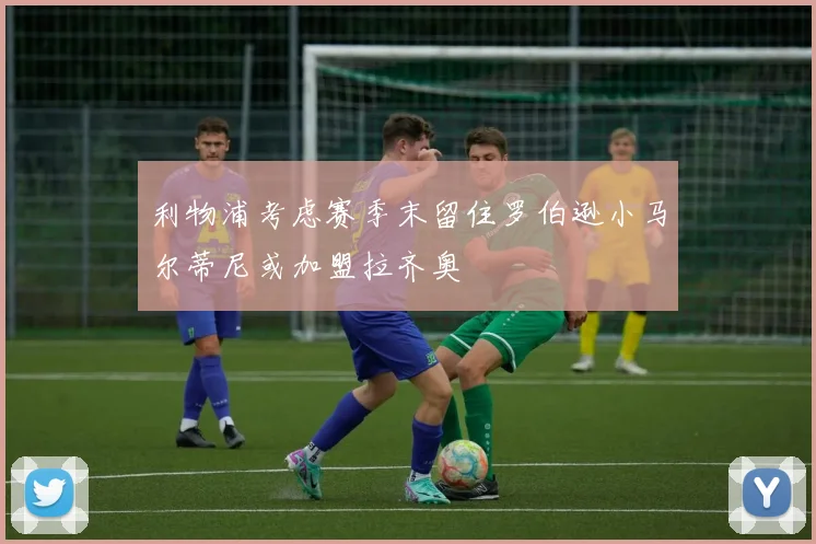 利物浦考虑赛季末留住罗伯逊小马尔蒂尼或加盟拉齐奥