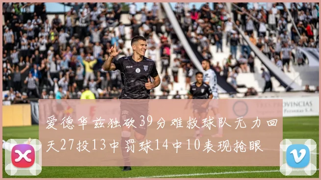 爱德华兹独砍39分难救球队无力回天27投13中罚球14中10表现抢眼