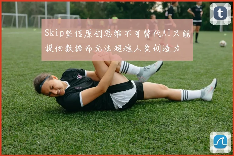 Skip坚信原创思维不可替代AI只能提供数据而无法超越人类创造力