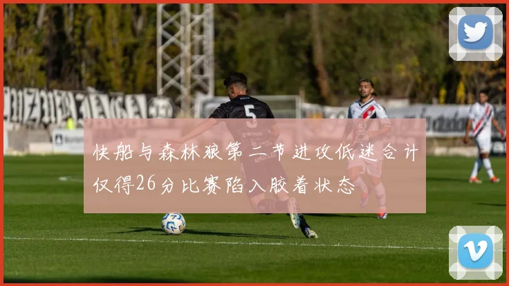 快船与森林狼第二节进攻低迷合计仅得26分比赛陷入胶着状态