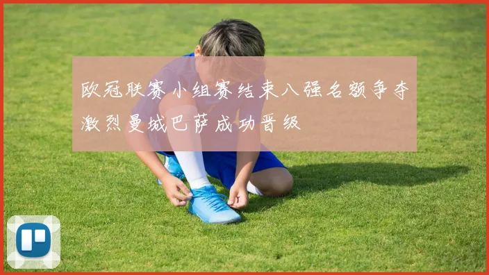 欧冠联赛小组赛结束八强名额争夺激烈曼城巴萨成功晋级