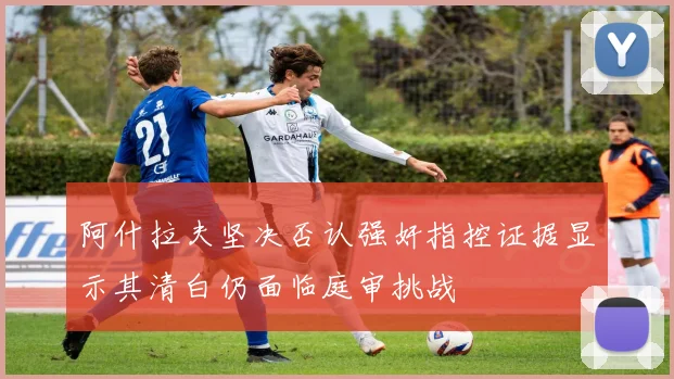 阿什拉夫坚决否认强奸指控证据显示其清白仍面临庭审挑战