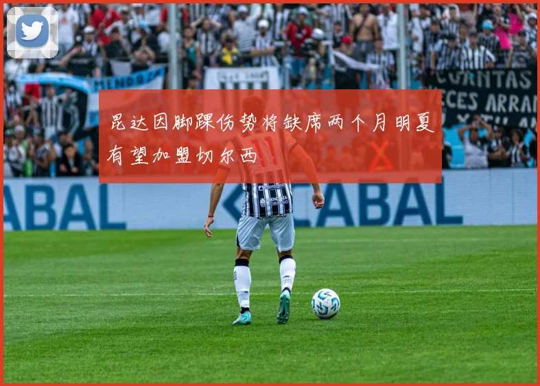 昆达因脚踝伤势将缺席两个月明夏有望加盟切尔西